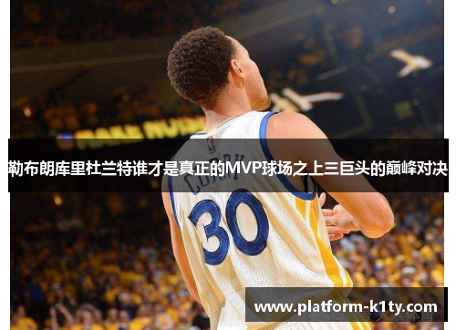 勒布朗库里杜兰特谁才是真正的MVP球场之上三巨头的巅峰对决