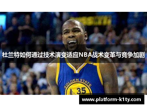 杜兰特如何通过技术演变适应NBA战术变革与竞争加剧