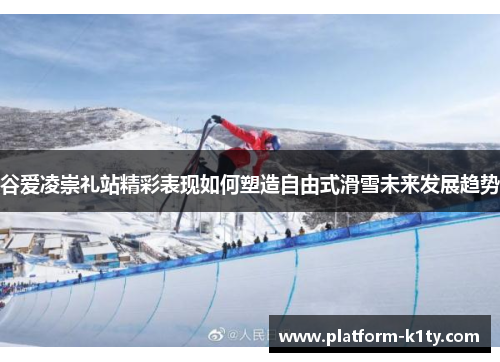 谷爱凌崇礼站精彩表现如何塑造自由式滑雪未来发展趋势