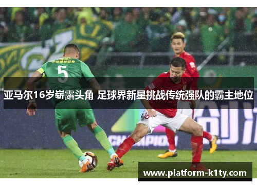 亚马尔16岁崭露头角 足球界新星挑战传统强队的霸主地位