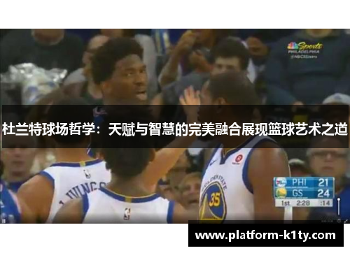 杜兰特球场哲学：天赋与智慧的完美融合展现篮球艺术之道