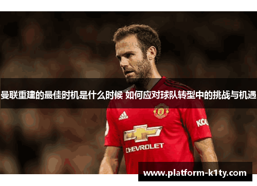 曼联重建的最佳时机是什么时候 如何应对球队转型中的挑战与机遇