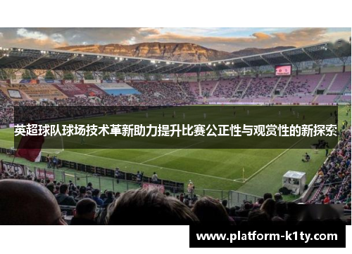 英超球队球场技术革新助力提升比赛公正性与观赏性的新探索
