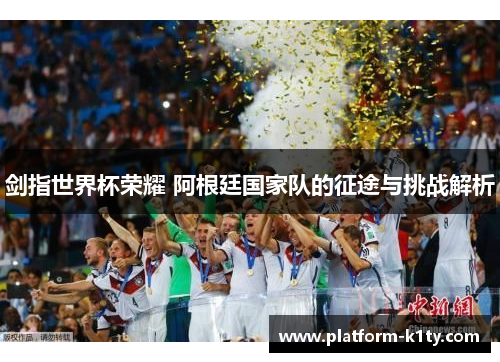 剑指世界杯荣耀 阿根廷国家队的征途与挑战解析