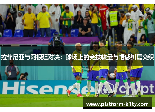 拉菲尼亚与阿根廷对决：球场上的竞技较量与情感纠葛交织