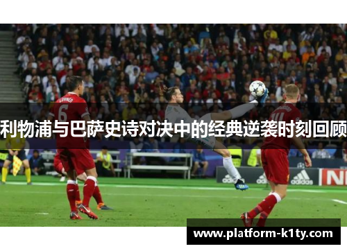 利物浦与巴萨史诗对决中的经典逆袭时刻回顾
