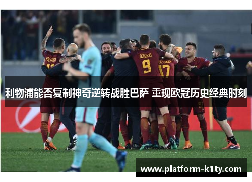 利物浦能否复制神奇逆转战胜巴萨 重现欧冠历史经典时刻