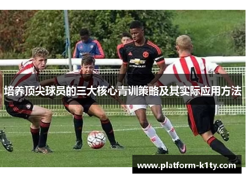 培养顶尖球员的三大核心青训策略及其实际应用方法