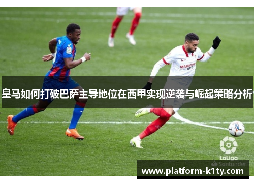 皇马如何打破巴萨主导地位在西甲实现逆袭与崛起策略分析