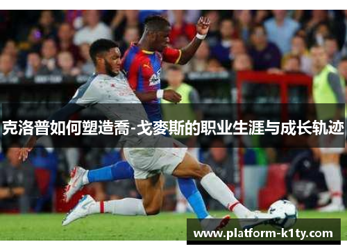 克洛普如何塑造喬-戈麥斯的职业生涯与成长轨迹