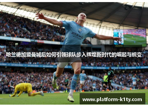 哈兰德加盟曼城后如何引领球队步入辉煌新时代的崛起与蜕变