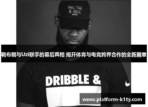 勒布朗与Uzi联手的幕后真相 揭开体育与电竞跨界合作的全新篇章
