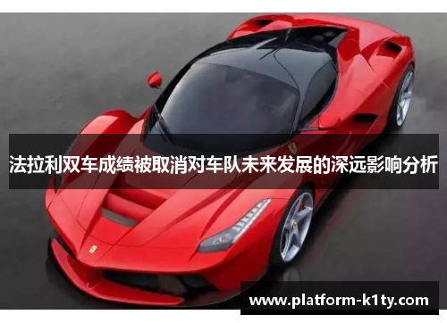 法拉利双车成绩被取消对车队未来发展的深远影响分析