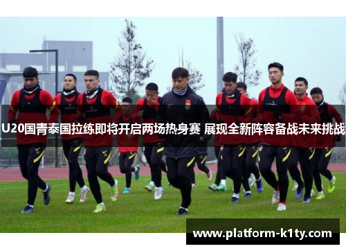 U20国青泰国拉练即将开启两场热身赛 展现全新阵容备战未来挑战