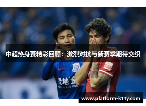 中超热身赛精彩回顾：激烈对抗与新赛季期待交织
