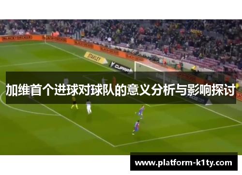 加维首个进球对球队的意义分析与影响探讨