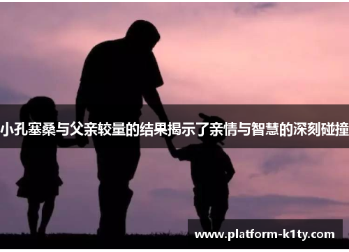 小孔塞桑与父亲较量的结果揭示了亲情与智慧的深刻碰撞