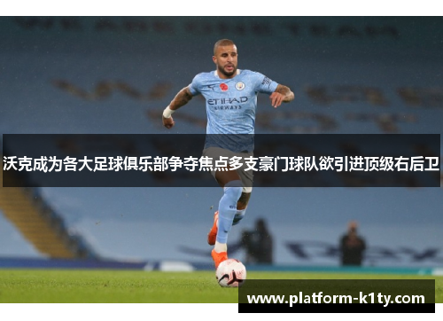 沃克成为各大足球俱乐部争夺焦点多支豪门球队欲引进顶级右后卫