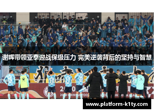 谢晖带领亚泰迎战保级压力 完美逆袭背后的坚持与智慧