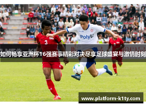 如何畅享亚洲杯16强赛事精彩对决尽享足球盛宴与激情时刻