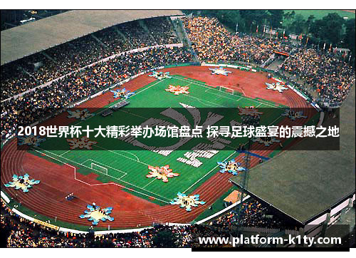 2018世界杯十大精彩举办场馆盘点 探寻足球盛宴的震撼之地