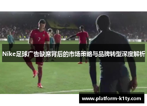 Nike足球广告缺席背后的市场策略与品牌转型深度解析