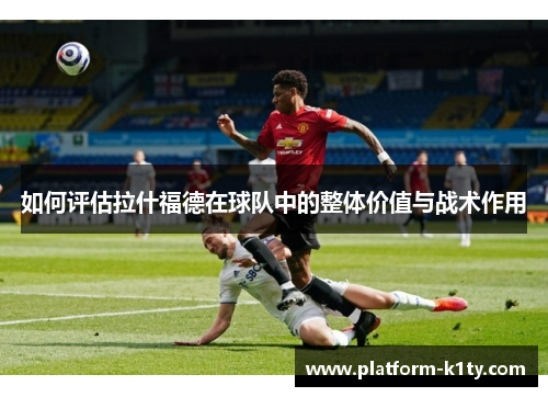 如何评估拉什福德在球队中的整体价值与战术作用