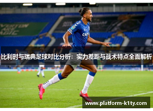 比利时与瑞典足球对比分析：实力差距与战术特点全面解析