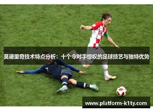莫德里奇技术特点分析：十个令对手惊叹的足球技艺与独特优势